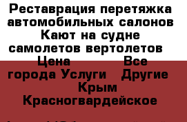 Реставрация,перетяжка автомобильных салонов.Кают на судне,самолетов,вертолетов  › Цена ­ 2 000 - Все города Услуги » Другие   . Крым,Красногвардейское